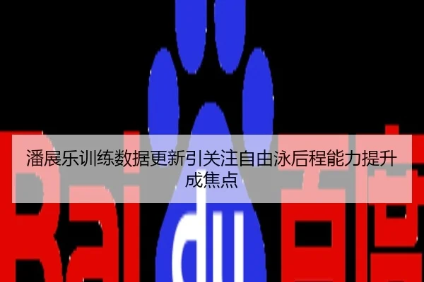 潘展乐训练数据更新引关注自由泳后程能力提升成焦点
