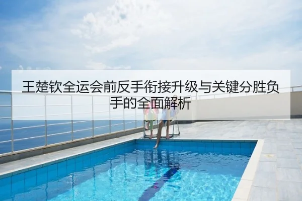 王楚钦全运会前反手衔接升级与关键分胜负手的全面解析