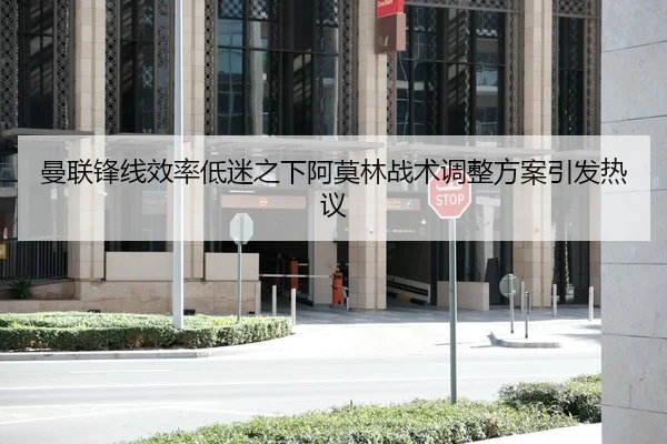 曼联锋线效率低迷之下阿莫林战术调整方案引发热议