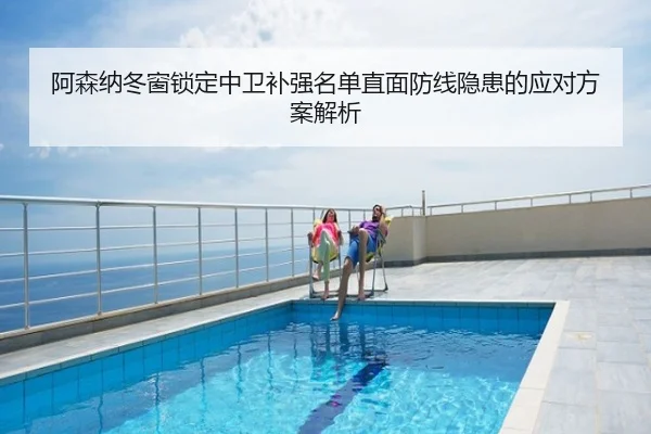 阿森纳冬窗锁定中卫补强名单直面防线隐患的应对方案解析