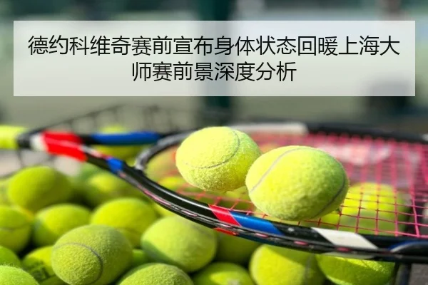 德约科维奇赛前宣布身体状态回暖上海大师赛前景深度分析